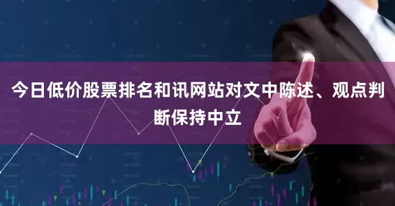 今日低价股票排名和讯网站对文中陈述、观点判断保持中立