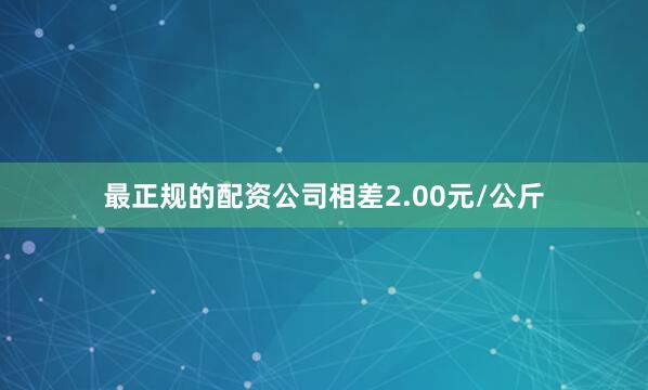 最正规的配资公司相差2.00元/公斤