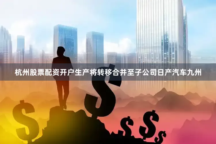 杭州股票配资开户生产将转移合并至子公司日产汽车九州