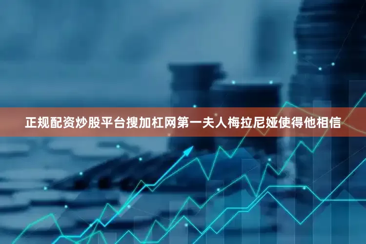 正规配资炒股平台搜加杠网第一夫人梅拉尼娅使得他相信
