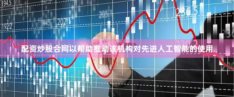 配资炒股合同以帮助推动该机构对先进人工智能的使用