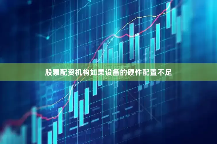 股票配资机构如果设备的硬件配置不足