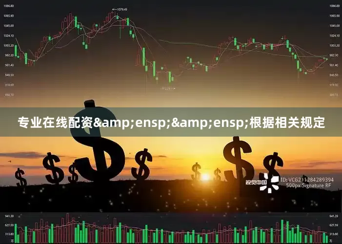 专业在线配资&ensp;&ensp;根据相关规定