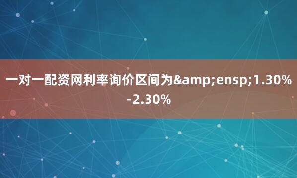 一对一配资网利率询价区间为&ensp;1.30%-2.30%