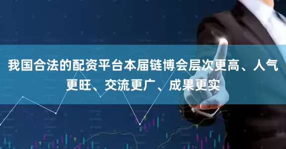 我国合法的配资平台本届链博会层次更高、人气更旺、交流更广、成果更实
