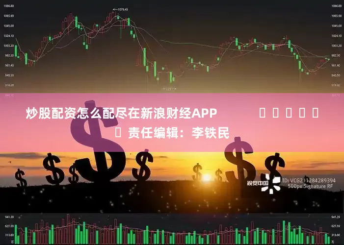 炒股配资怎么配尽在新浪财经APP            						责任编辑：李铁民