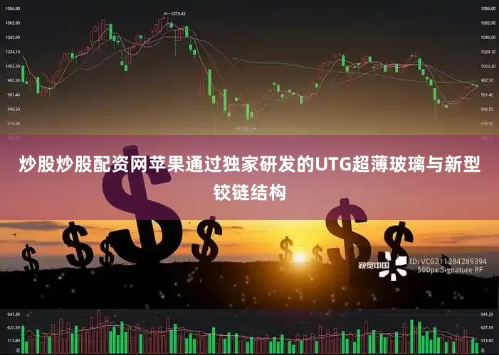 炒股炒股配资网苹果通过独家研发的UTG超薄玻璃与新型铰链结构