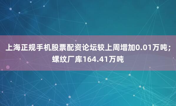 上海正规手机股票配资论坛较上周增加0.01万吨；螺纹厂库164.41万吨