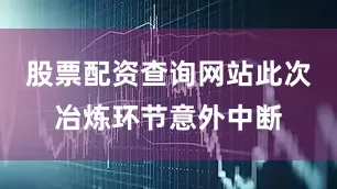 股票配资查询网站此次冶炼环节意外中断