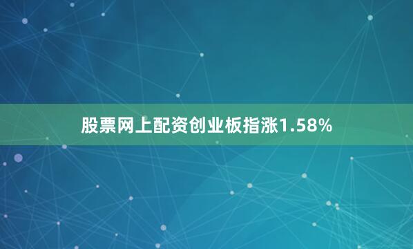 股票网上配资创业板指涨1.58%