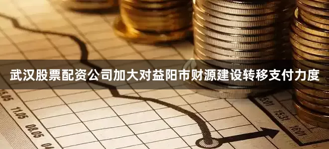 武汉股票配资公司加大对益阳市财源建设转移支付力度
