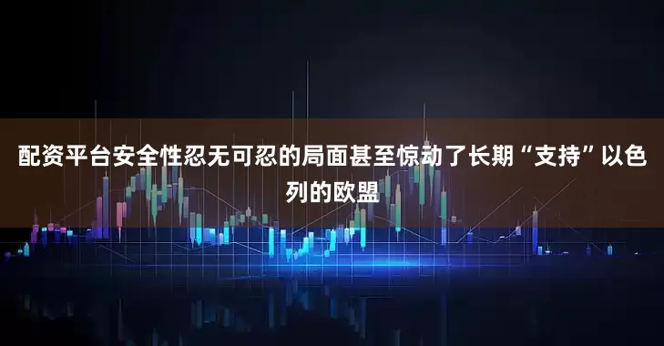 配资平台安全性忍无可忍的局面甚至惊动了长期“支持”以色列的欧盟