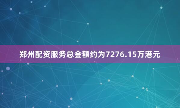 郑州配资服务总金额约为7276.15万港元