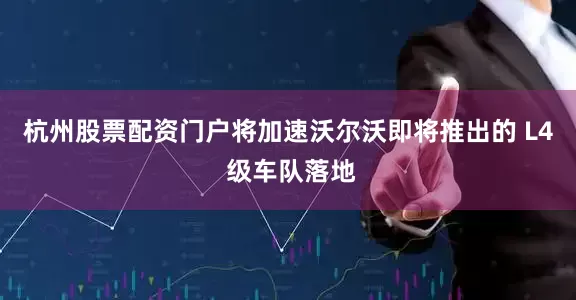 杭州股票配资门户将加速沃尔沃即将推出的 L4 级车队落地